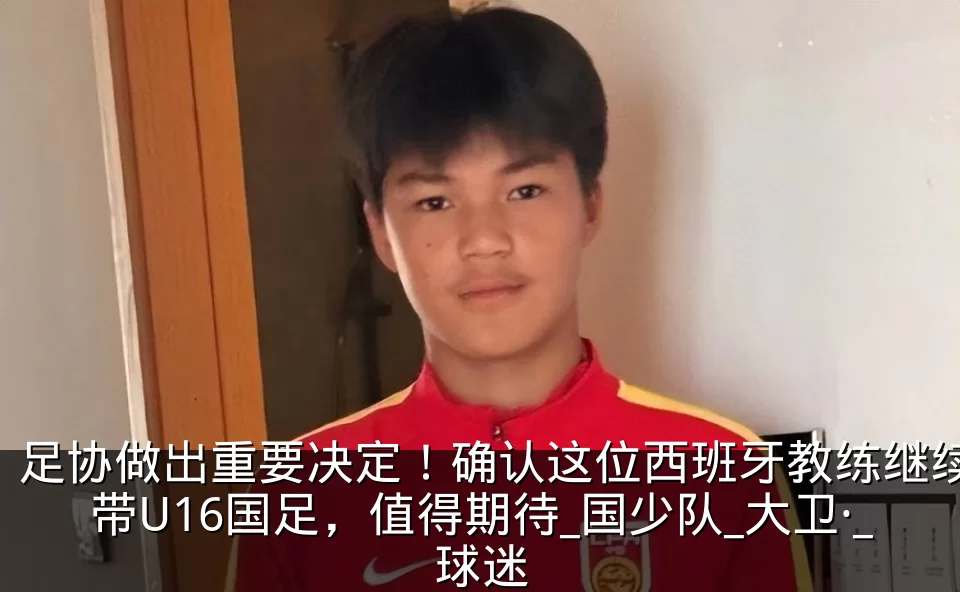 足协做出重要决定！确认这位西班牙教练继续带U16国足，值得期待_国少队_大卫·_球迷